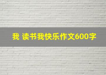 我 读书我快乐作文600字